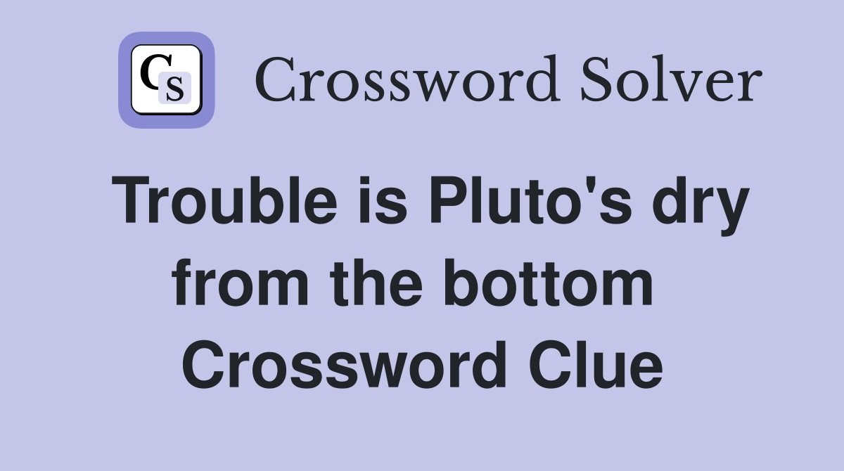 Trouble is Pluto's dry from the bottom  Crossword Clue