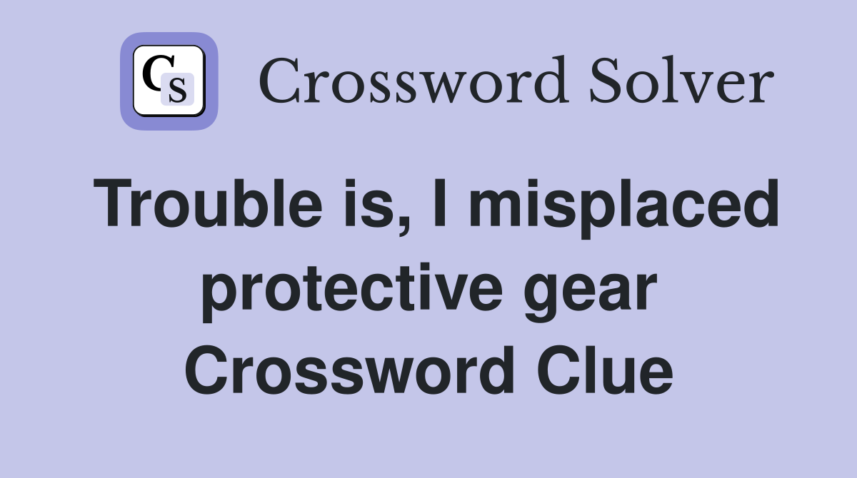 Trouble is, I misplaced protective gear Crossword Clue