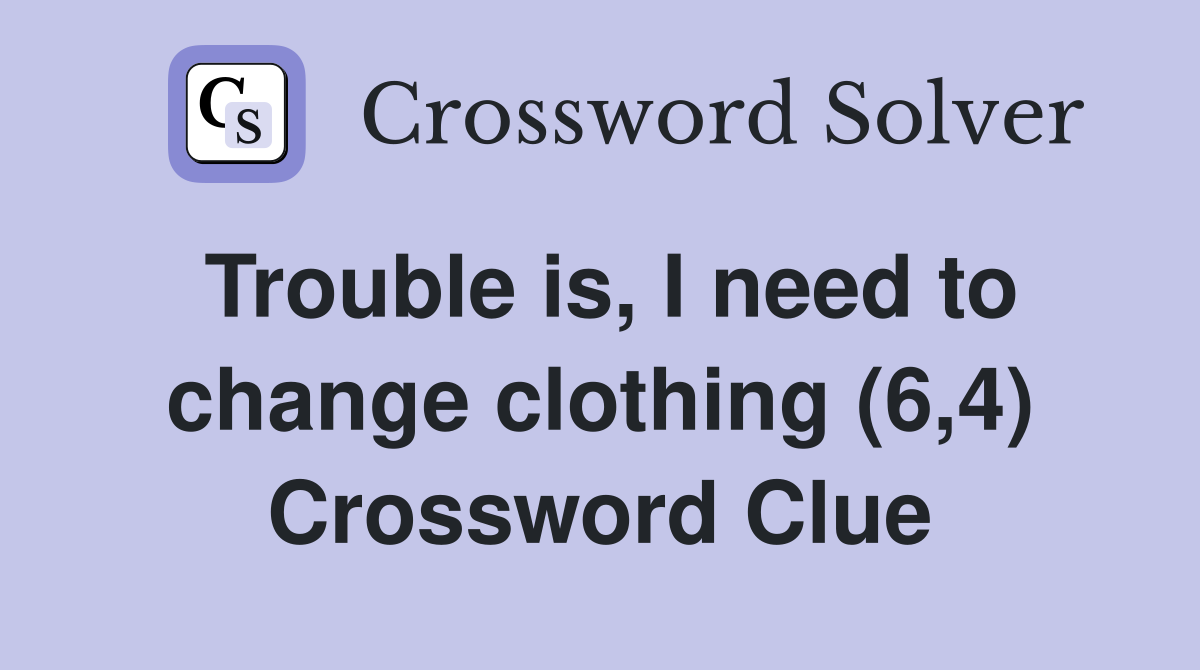Trouble is, I need to change clothing (6,4) Crossword Clue