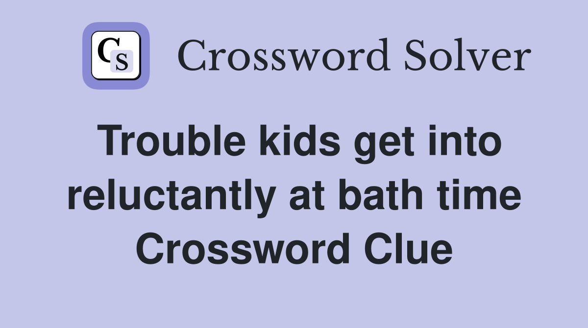 Trouble kids get into reluctantly at bath time Crossword Clue