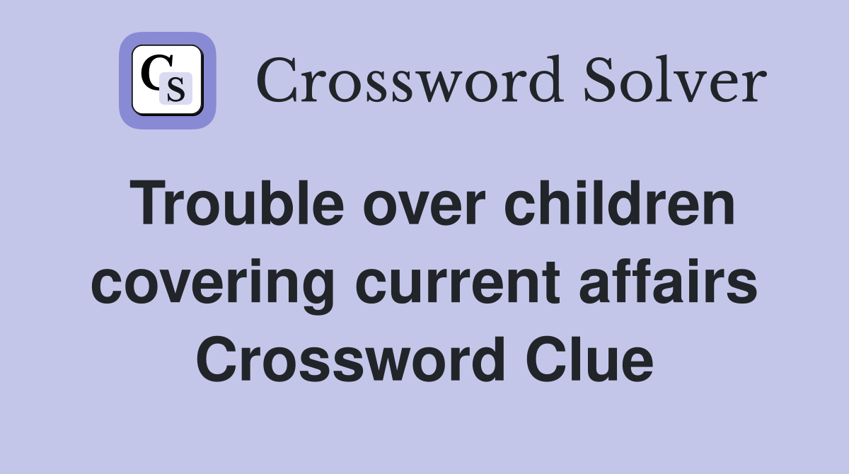 Trouble over children covering current affairs Crossword Clue