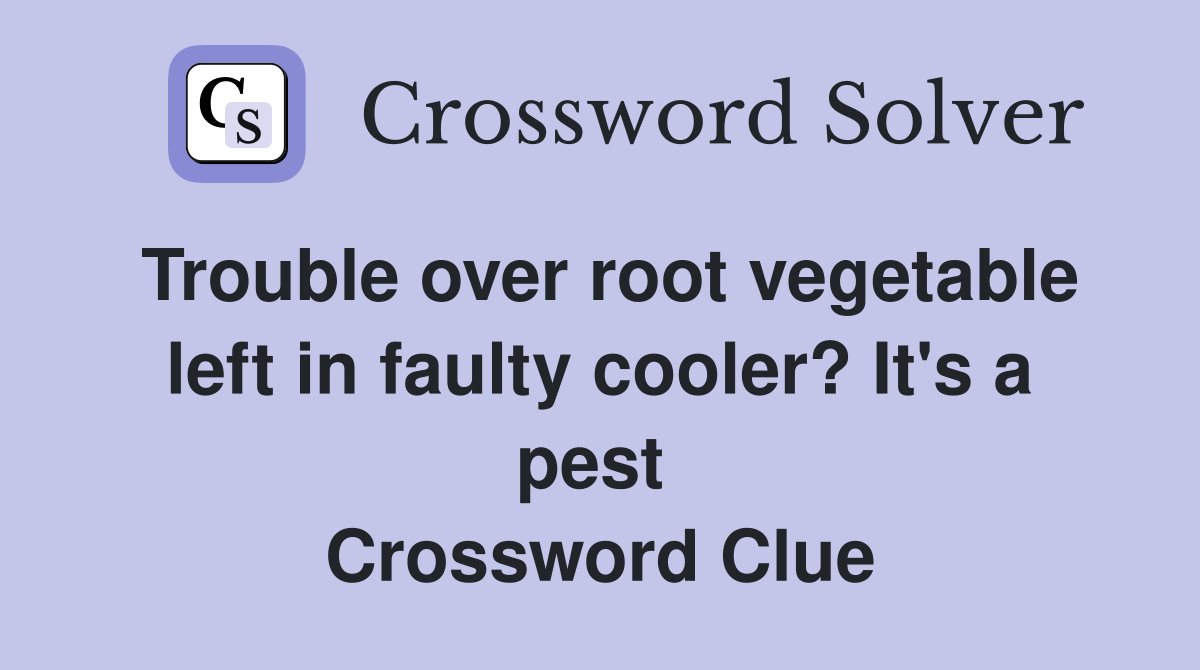Trouble over root vegetable left in faulty cooler? It's a pest  Crossword Clue