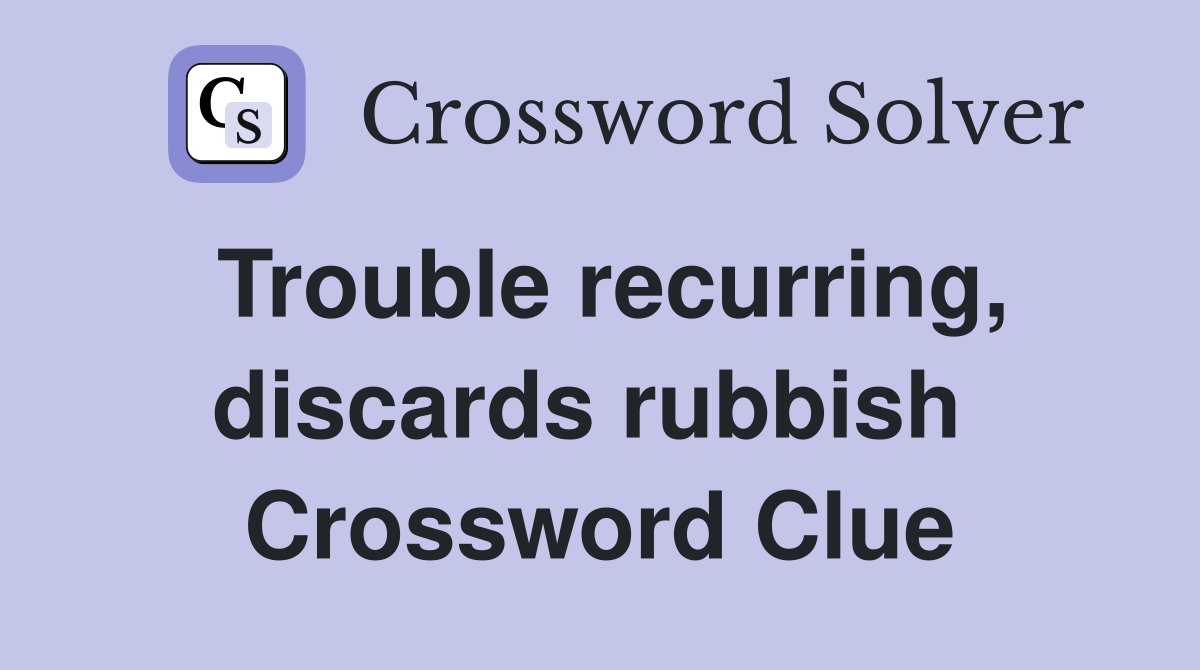 Trouble recurring, discards rubbish  Crossword Clue