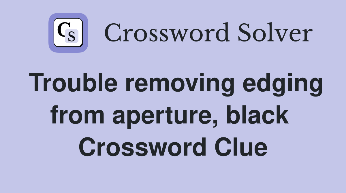 Trouble removing edging from aperture, black  Crossword Clue