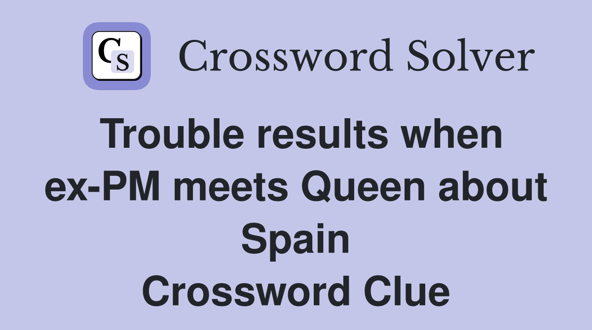 Trouble results when ex-PM meets Queen about Spain Crossword Clue