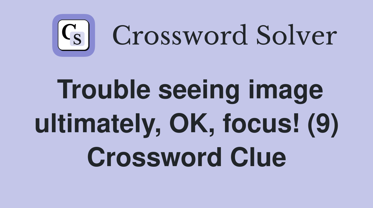 Trouble seeing image ultimately, OK, focus! (9) Crossword Clue