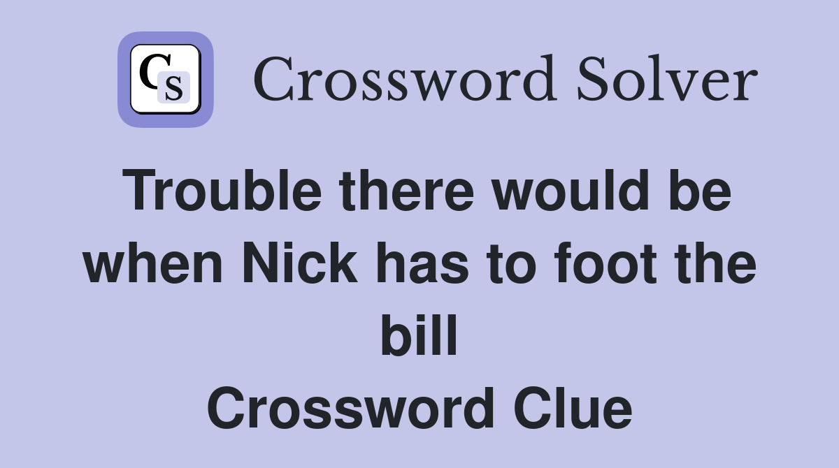 Trouble there would be when Nick has to foot the bill Crossword Clue