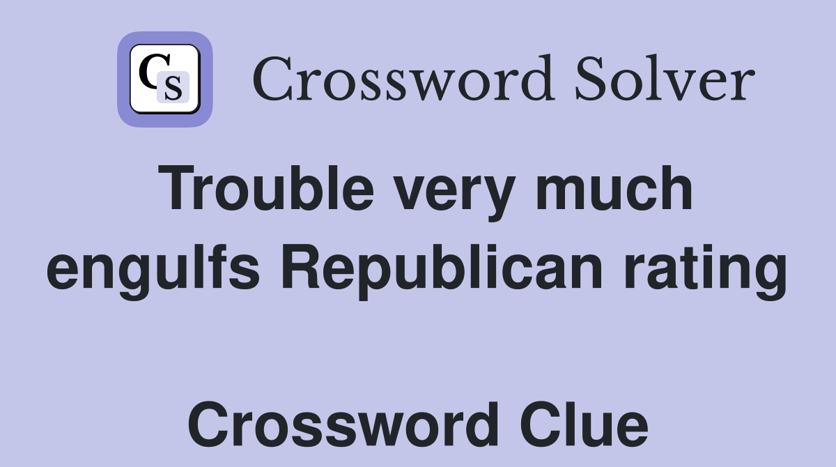 Trouble very much engulfs Republican rating  Crossword Clue