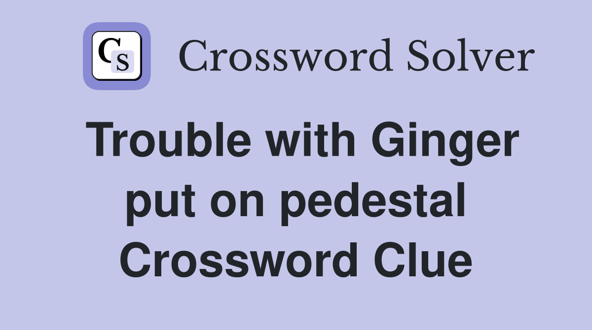 Trouble with Ginger put on pedestal Crossword Clue