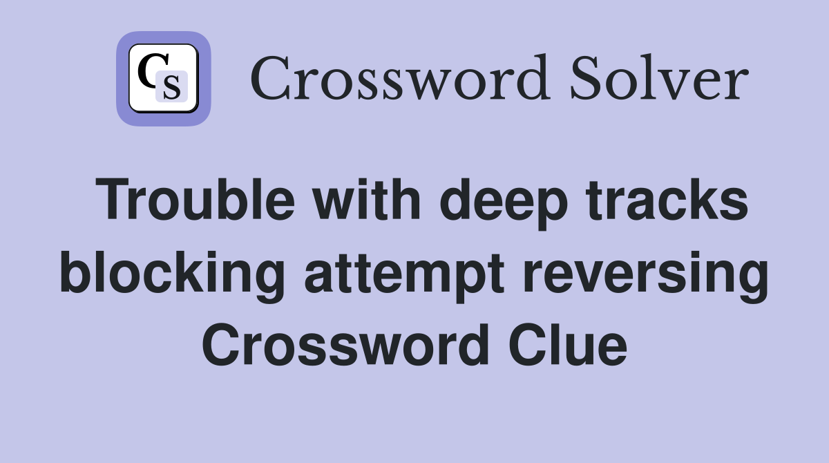 Trouble with deep tracks blocking attempt reversing Crossword Clue
