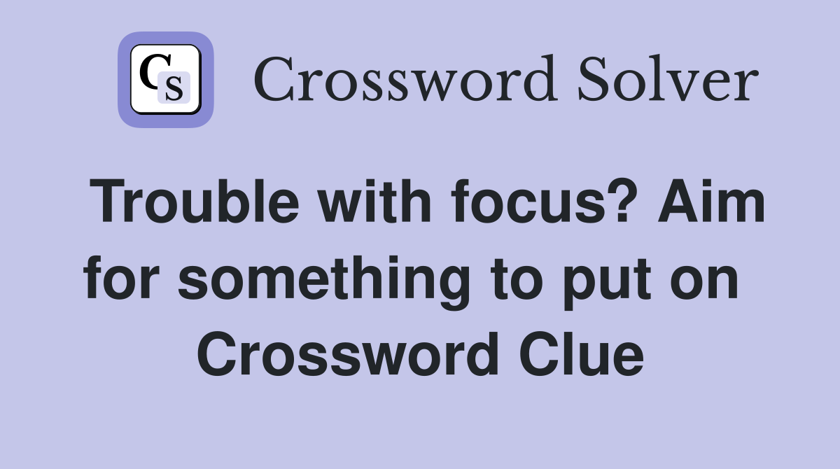Trouble with focus? Aim for something to put on  Crossword Clue
