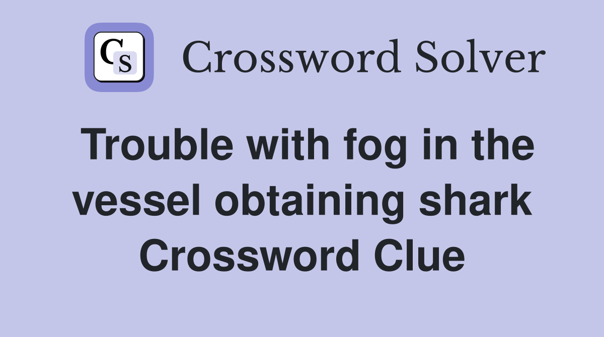 Trouble with fog in the vessel obtaining shark Crossword Clue