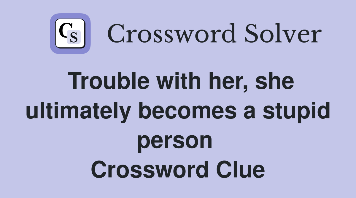 Trouble with her, she ultimately becomes a stupid person  Crossword Clue