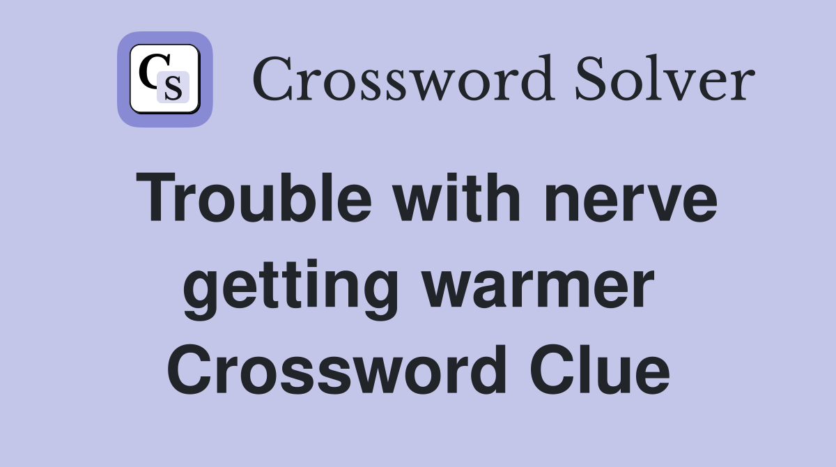 Trouble with nerve getting warmer Crossword Clue