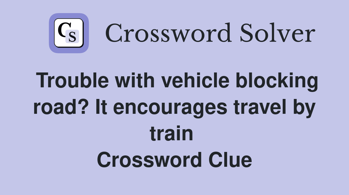 Trouble with vehicle blocking road? It encourages travel by train  Crossword Clue