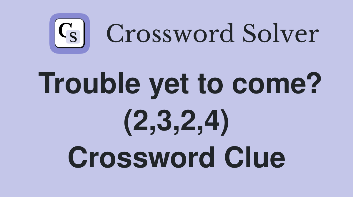 Trouble yet to come? (2,3,2,4) Crossword Clue