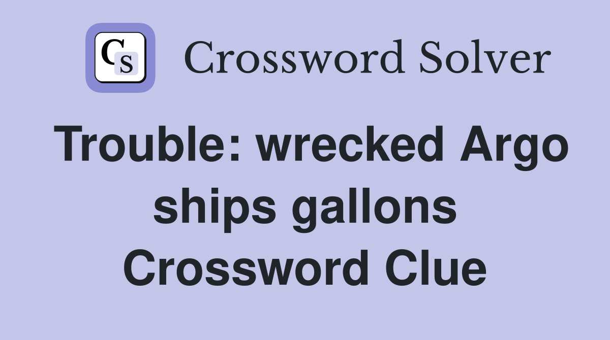 Trouble: wrecked Argo ships gallons Crossword Clue