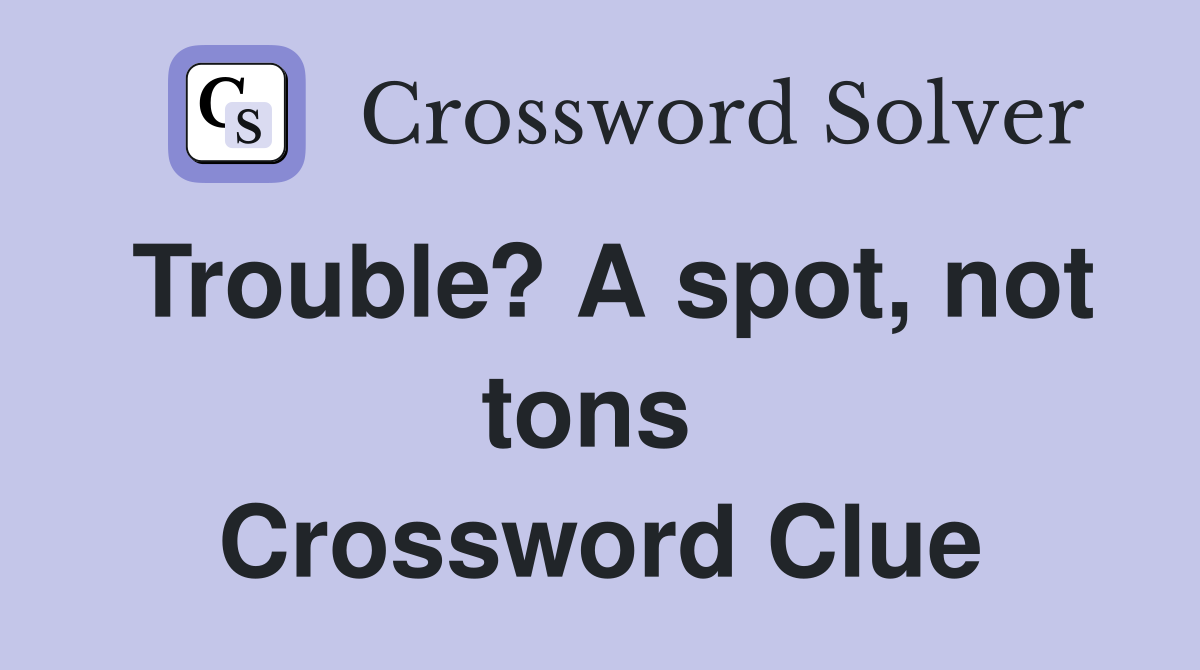 Trouble? A spot, not tons  Crossword Clue