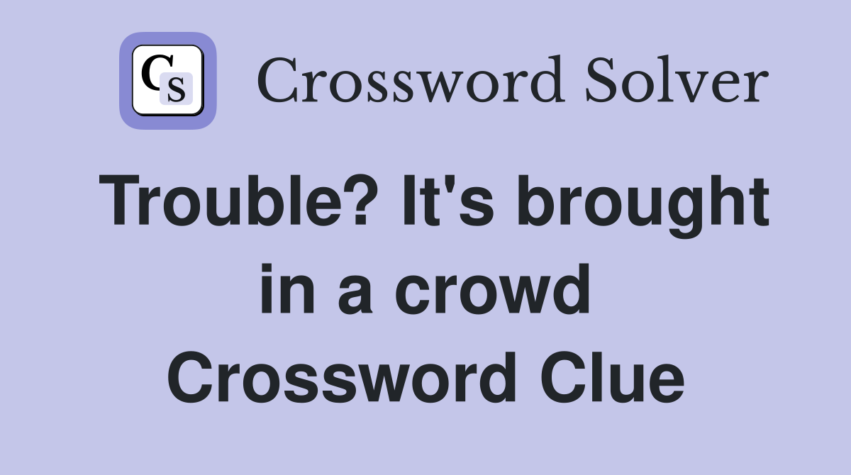 Trouble? It's brought in a crowd Crossword Clue