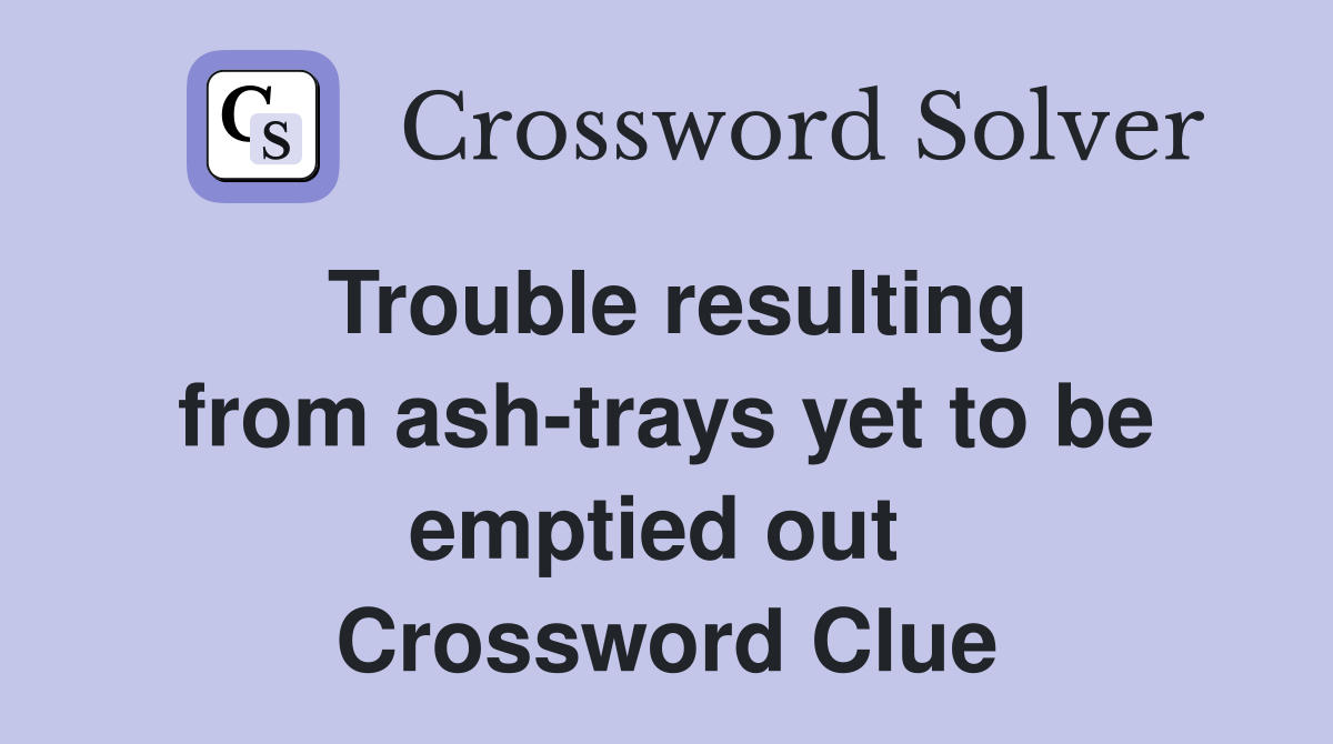 Trouble resulting from ash-trays yet to be emptied out  Crossword Clue