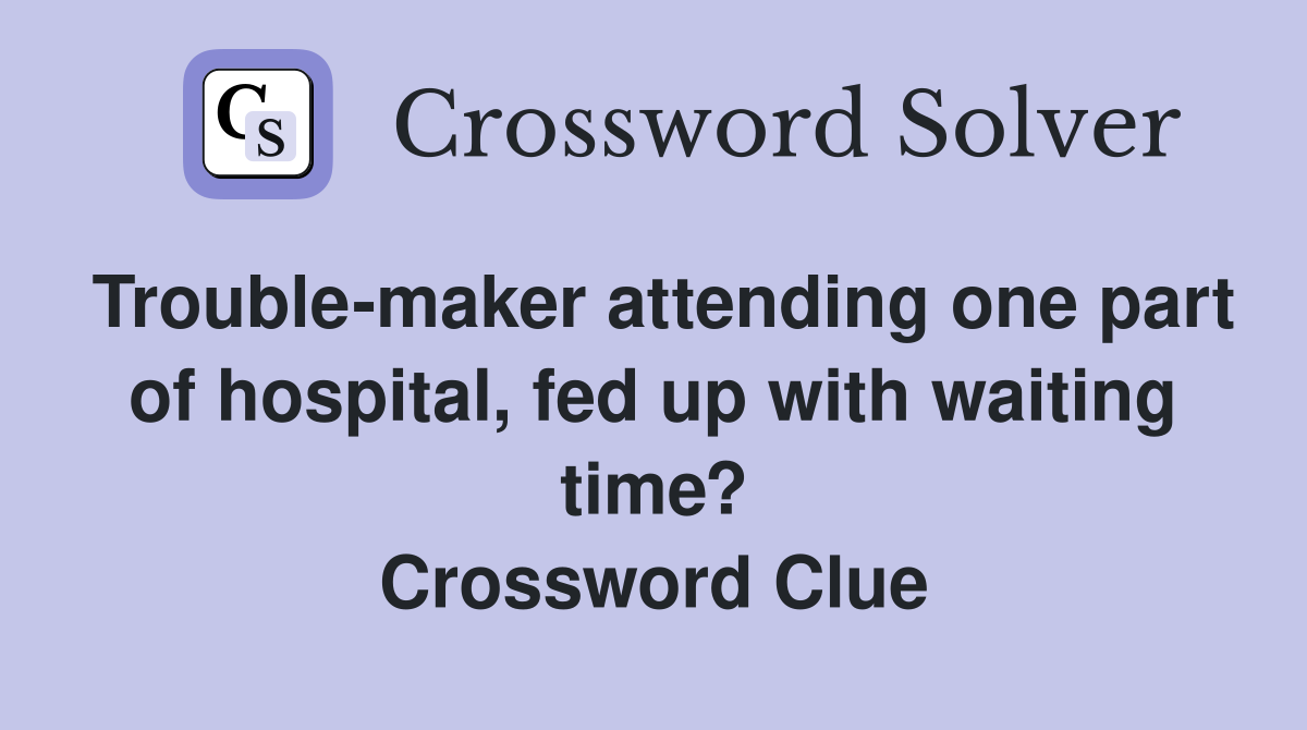 Trouble-maker attending one part of hospital, fed up with waiting time? Crossword Clue