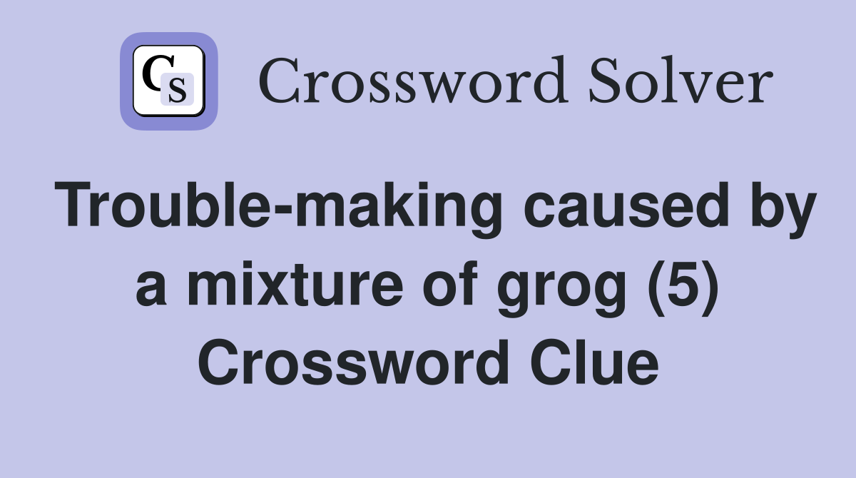 Trouble-making caused by a mixture of grog (5) Crossword Clue