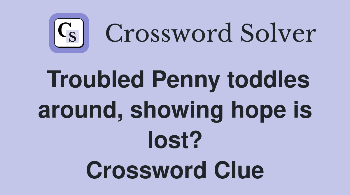 Troubled Penny toddles around, showing hope is lost? Crossword Clue