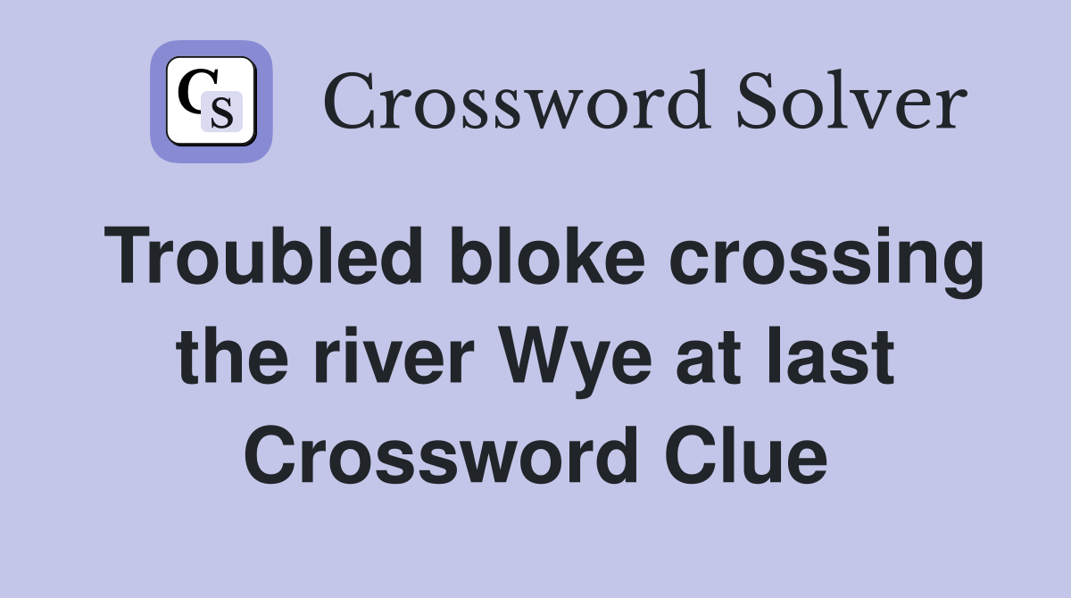 Troubled bloke crossing the river Wye at last Crossword Clue