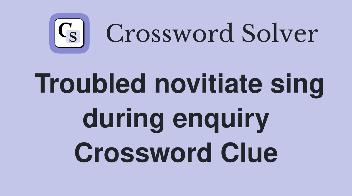 Troubled novitiate sing during enquiry Crossword Clue