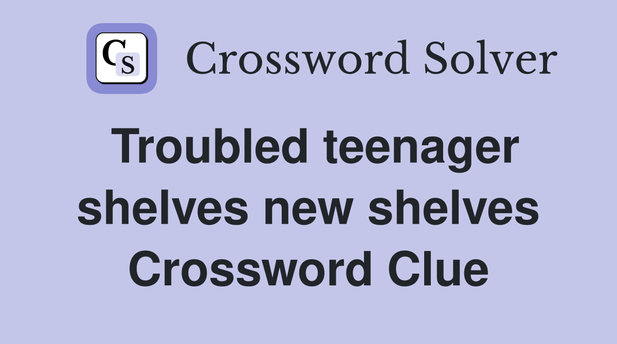Troubled teenager shelves new shelves Crossword Clue