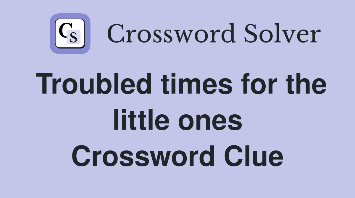 Troubled times for the little ones Crossword Clue