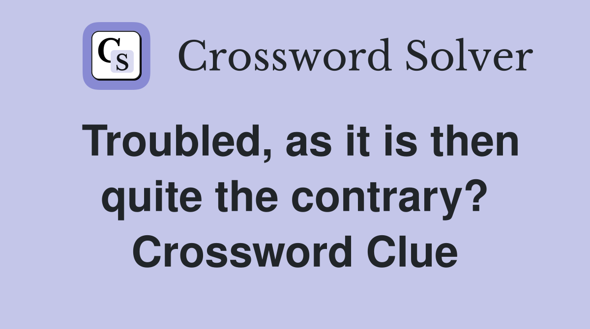 Troubled, as it is then quite the contrary? Crossword Clue