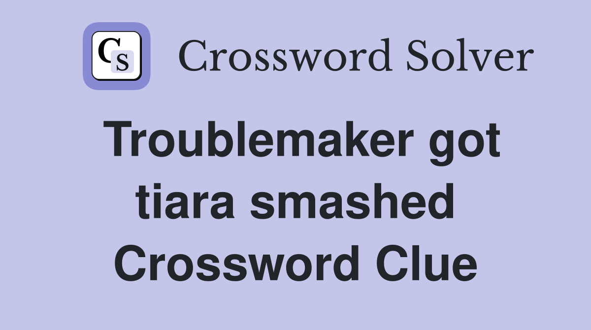 Troublemaker got tiara smashed Crossword Clue