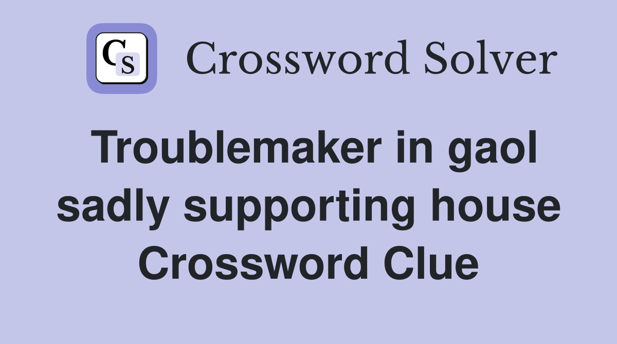 Troublemaker in gaol sadly supporting house Crossword Clue