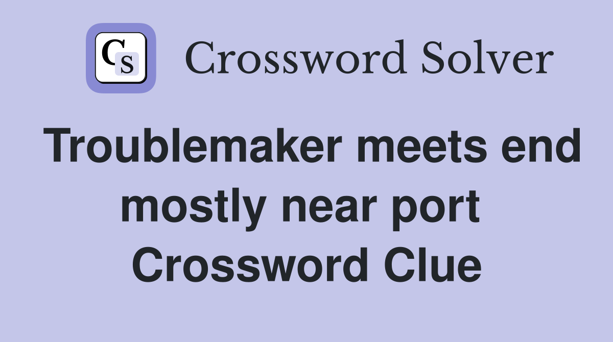 Troublemaker meets end mostly near port  Crossword Clue