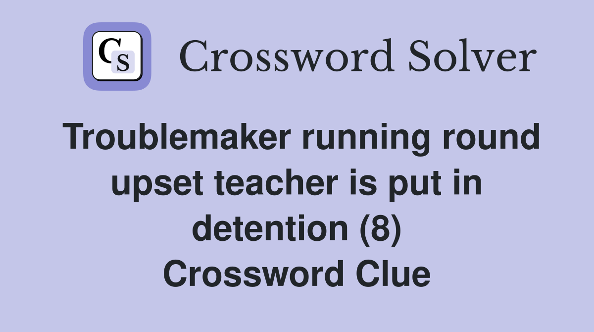 Troublemaker running round upset teacher is put in detention (8) Crossword Clue
