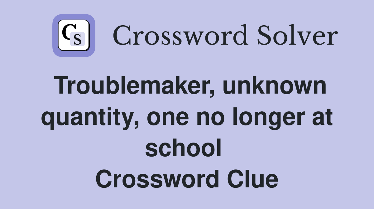 Troublemaker, unknown quantity, one no longer at school  Crossword Clue