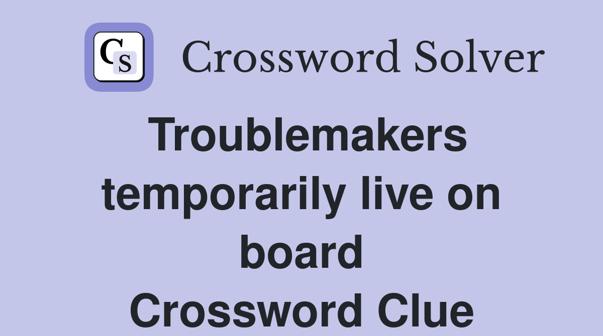 Troublemakers temporarily live on board Crossword Clue