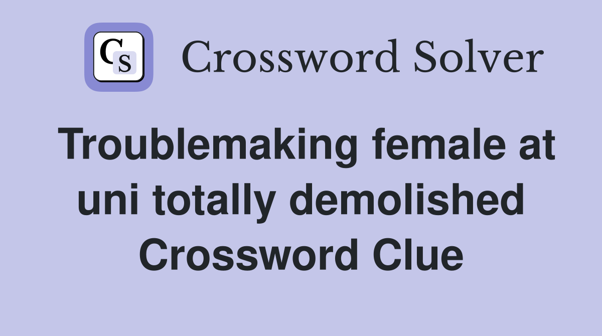 Troublemaking female at uni totally demolished Crossword Clue