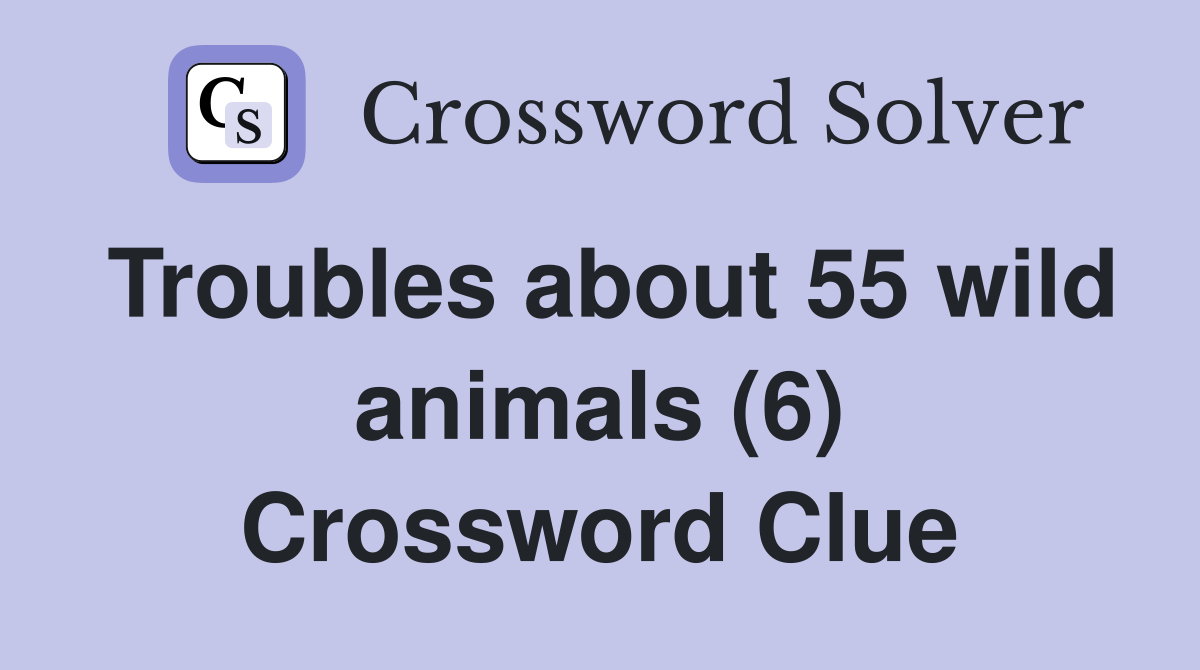 Troubles about 55 wild animals (6) Crossword Clue