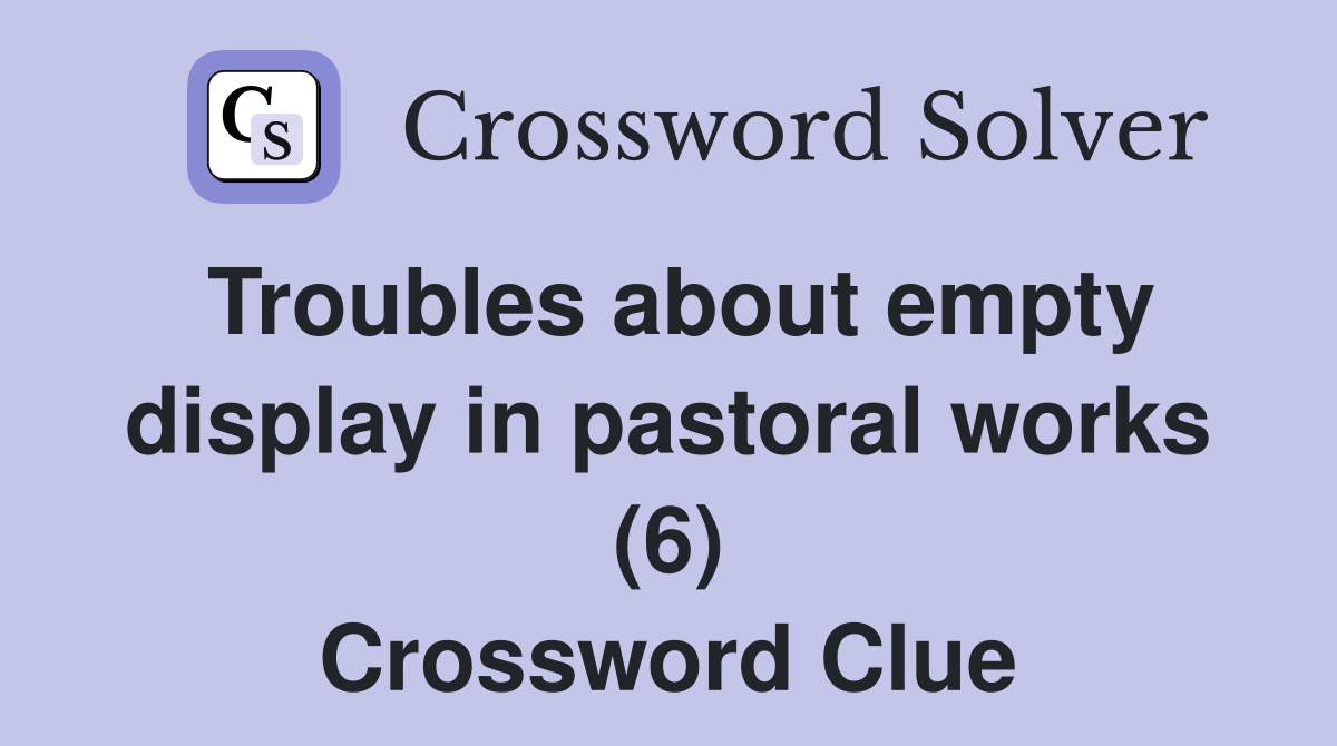 Troubles about empty display in pastoral works (6) Crossword Clue