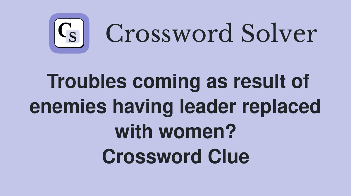 Troubles coming as result of enemies having leader replaced with women? Crossword Clue
