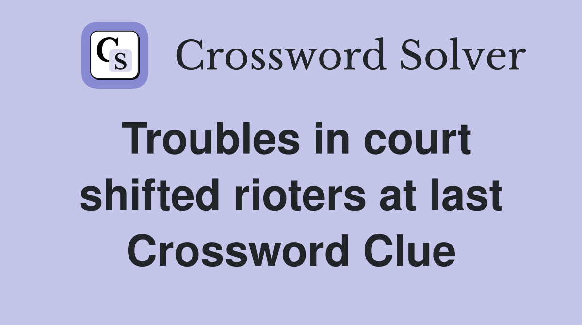 Troubles in court shifted rioters at last Crossword Clue