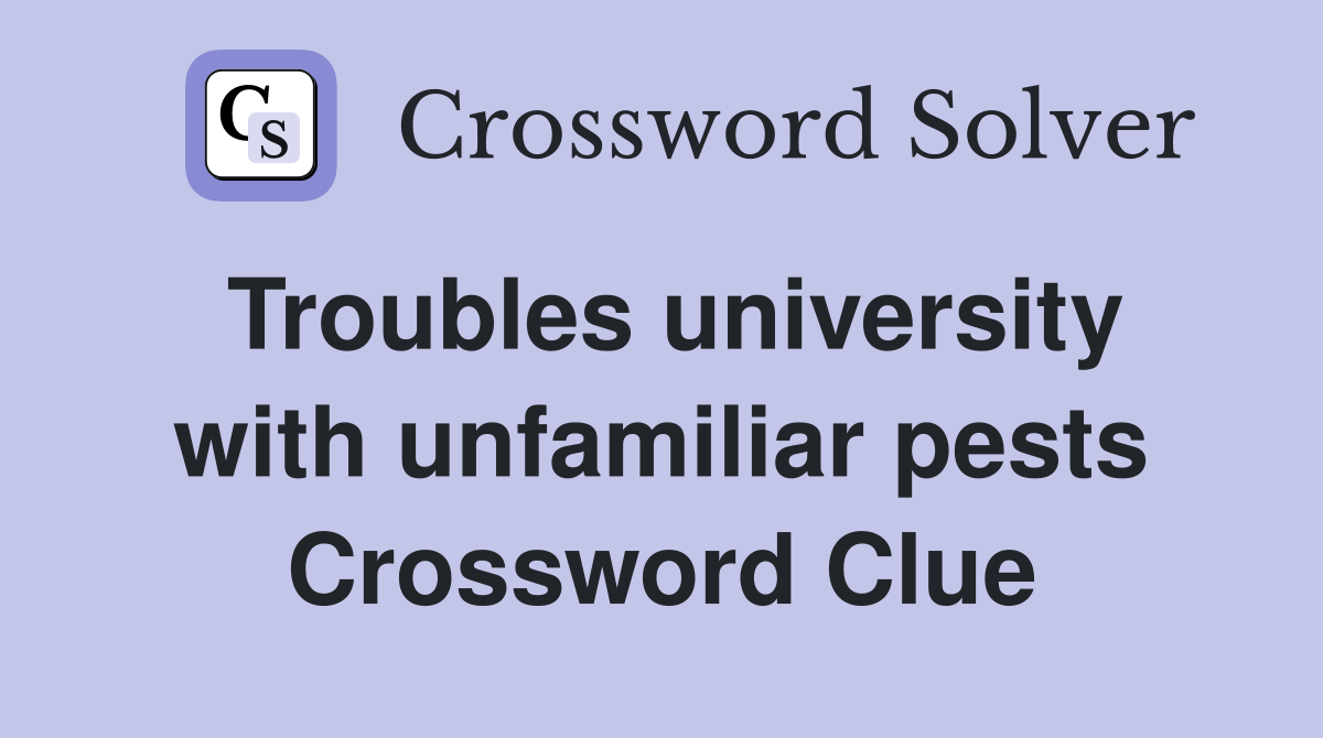Troubles university with unfamiliar pests Crossword Clue