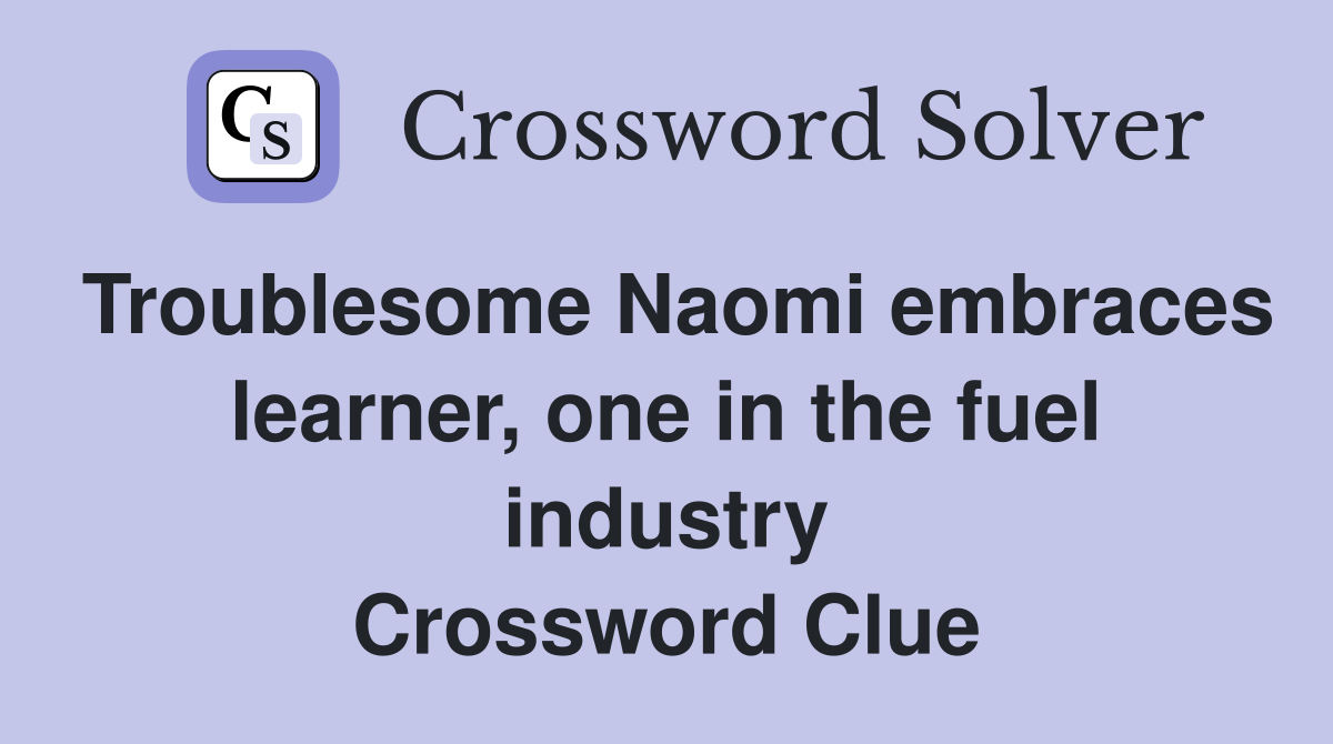 Troublesome Naomi embraces learner, one in the fuel industry Crossword Clue