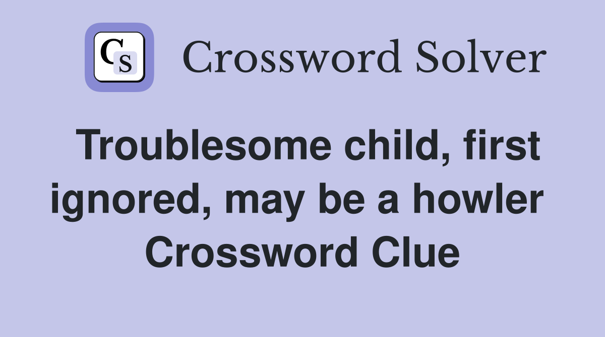 Troublesome child, first ignored, may be a howler  Crossword Clue