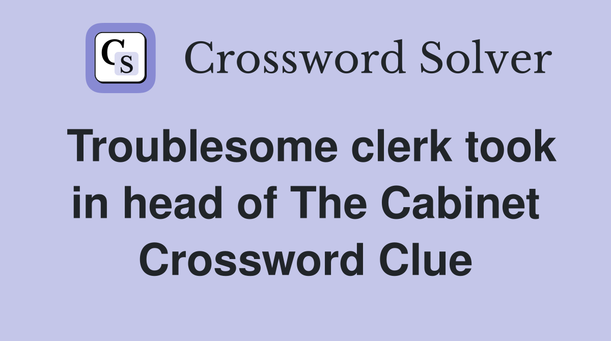 Troublesome clerk took in head of The Cabinet Crossword Clue