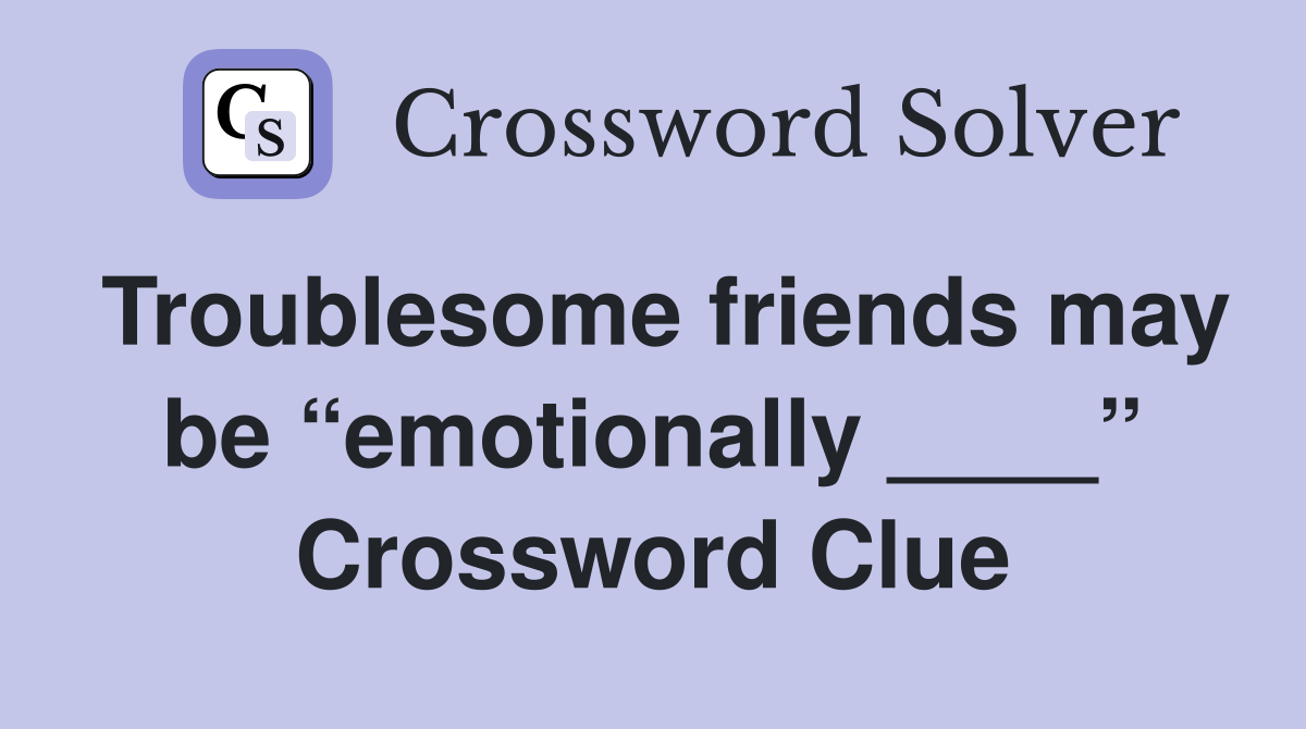 Troublesome friends may be “emotionally ____” Crossword Clue
