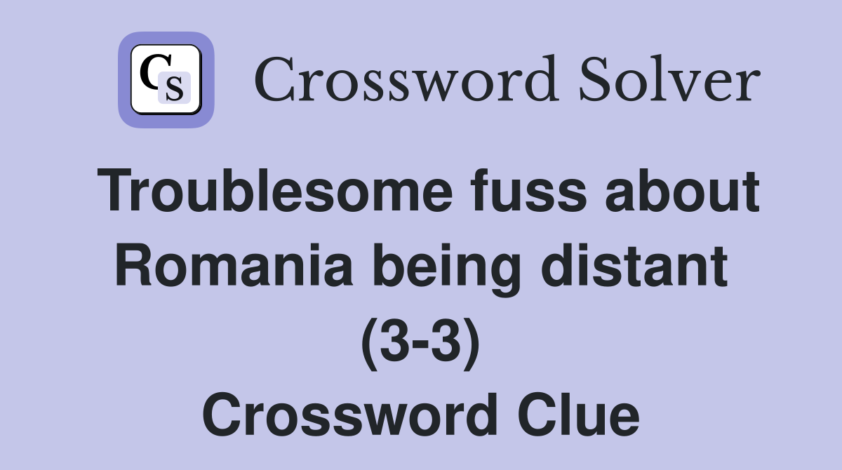 Troublesome fuss about Romania being distant (3-3) Crossword Clue