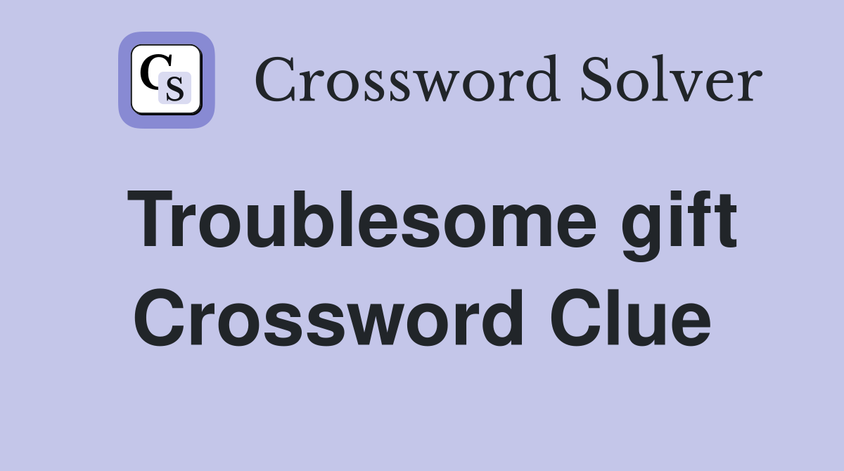 Troublesome gift Crossword Clue